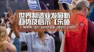 世界制造业发展新趋势及启示【乐鱼官方网站地址】(图1) 乐鱼极致竞技体验