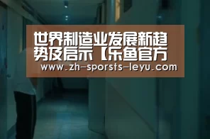 世界制造业发展新趋势及启示【乐鱼官方网站地址】(图2) 乐鱼平台最新版本