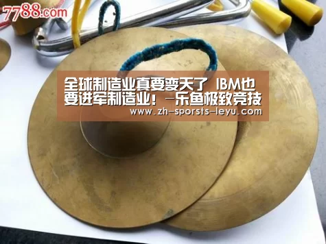 全球制造业真要变天了 IBM也要进军制造业!-乐鱼极致竞技体验(图2) 乐鱼官方网站地址